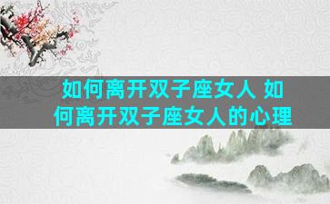 如何离开双子座女人 如何离开双子座女人的心理
